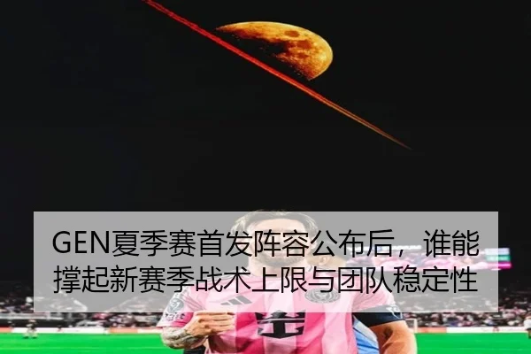 GEN夏季赛首发阵容公布后，谁能撑起新赛季战术上限与团队稳定性