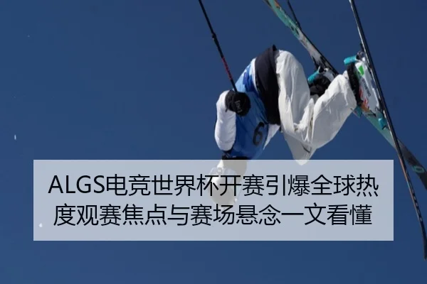 ALGS电竞世界杯开赛引爆全球热度观赛焦点与赛场悬念一文看懂