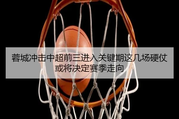 蓉城冲击中超前三进入关键期这几场硬仗或将决定赛季走向